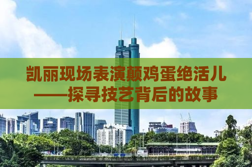 凯丽现场表演颠鸡蛋绝活儿——探寻技艺背后的故事