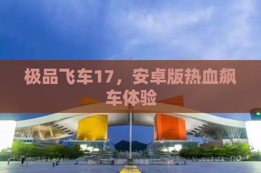 极品飞车17，安卓版热血飙车体验