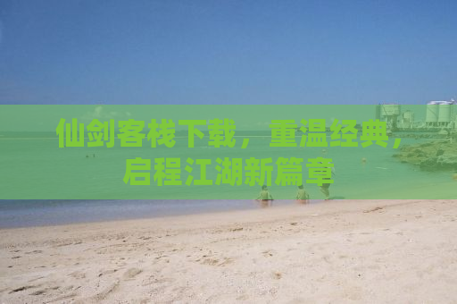 仙剑客栈下载，重温经典，启程江湖新篇章