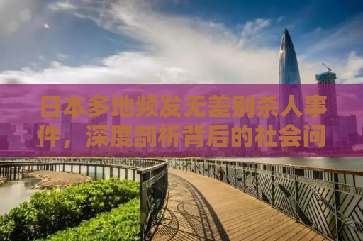 日本多地频发无差别杀人事件，深度剖析背后的社会问题与应对之道