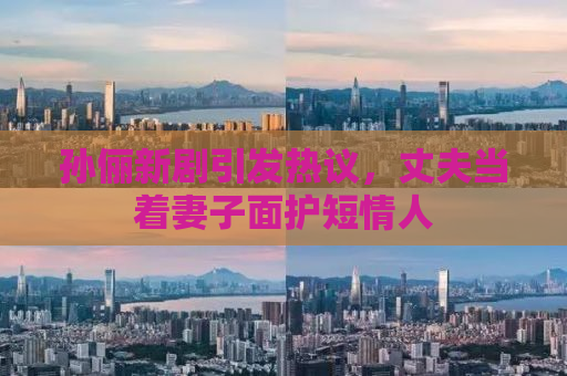 孙俪新剧引发热议，丈夫当着妻子面护短情人