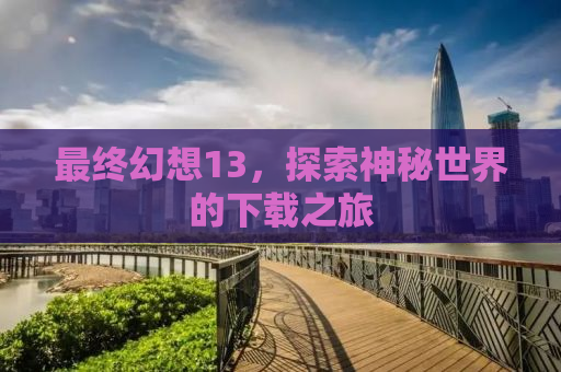 最终幻想13，探索神秘世界的下载之旅