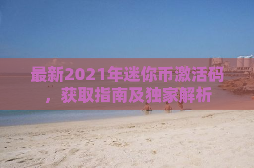 最新2021年迷你币激活码，获取指南及独家解析