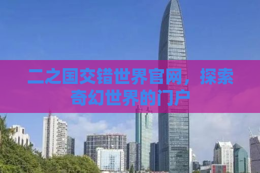 二之国交错世界官网，探索奇幻世界的门户