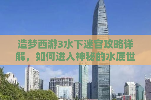 造梦西游3水下迷宫攻略详解，如何进入神秘的水底世界
