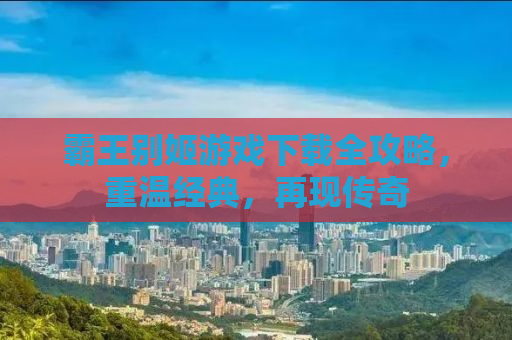 霸王别姬游戏下载全攻略，重温经典，再现传奇
