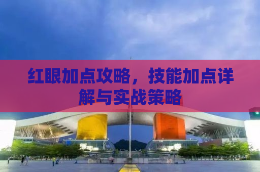 红眼加点攻略，技能加点详解与实战策略