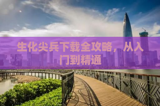 生化尖兵下载全攻略，从入门到精通