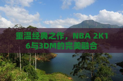 重温经典之作，NBA 2K16与3DM的完美融合