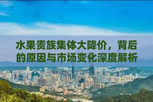 水果贵族集体大降价，背后的原因与市场变化深度解析