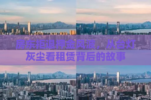 房东拒退押金风波，从台灯灰尘看租赁背后的故事