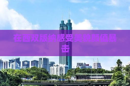 在西双版纳感受美貌颜值暴击