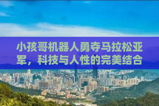 小孩哥机器人勇夺马拉松亚军，科技与人性的完美结合
