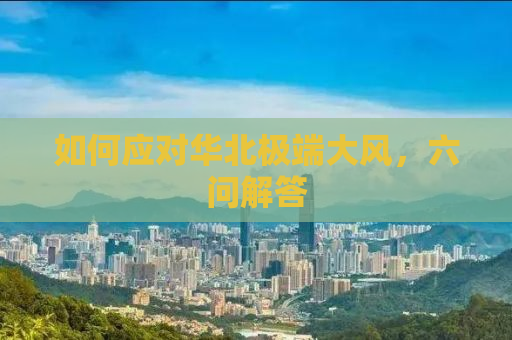 如何应对华北极端大风，六问解答