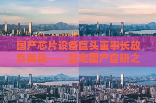 国产芯片设备巨头董事长放弃美籍——坚定国产自研之路