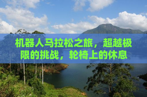 机器人马拉松之旅，超越极限的挑战，轮椅上的休息