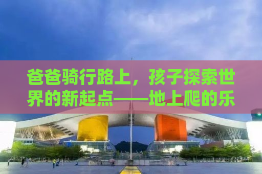 爸爸骑行路上，孩子探索世界的新起点——地上爬的乐趣与挑战