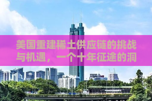 美国重建稀土供应链的挑战与机遇，一个十年征途的洞察