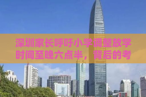 深圳家长呼吁小学调整放学时间至晚六点半，背后的考量与教育深思
