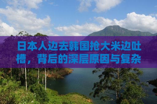日本人边去韩国抢大米边吐槽，背后的深层原因与复杂情感