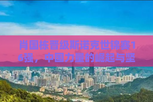 肖国栋晋级斯诺克世锦赛16强，中国力量的崛起与坚韧不拔的斗志