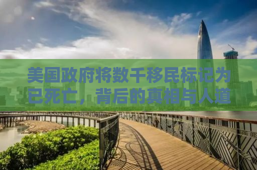 美国政府将数千移民标记为已死亡，背后的真相与人道关怀的缺失