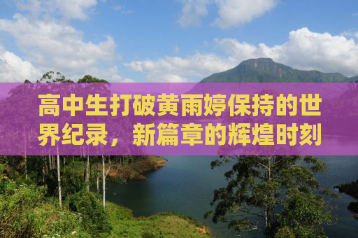 高中生打破黄雨婷保持的世界纪录，新篇章的辉煌时刻