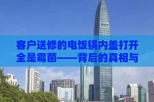 客户送修的电饭锅内盖打开全是霉菌——背后的真相与健康隐患
