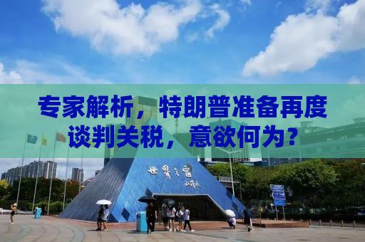 专家解析，特朗普准备再度谈判关税，意欲何为？