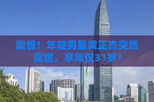 震惊！年轻男星黄正杰突然离世，享年仅31岁！