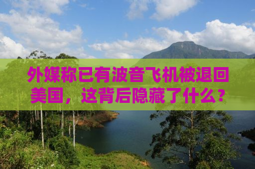 外媒称已有波音飞机被退回美国，这背后隐藏了什么？