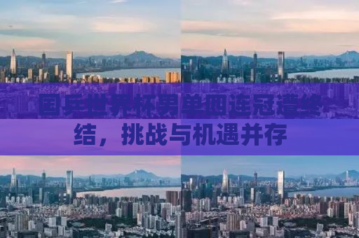 国乒世界杯男单四连冠遭终结，挑战与机遇并存