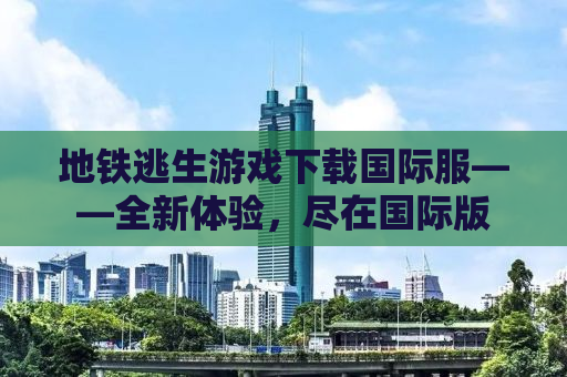 地铁逃生游戏下载国际服——全新体验，尽在国际版