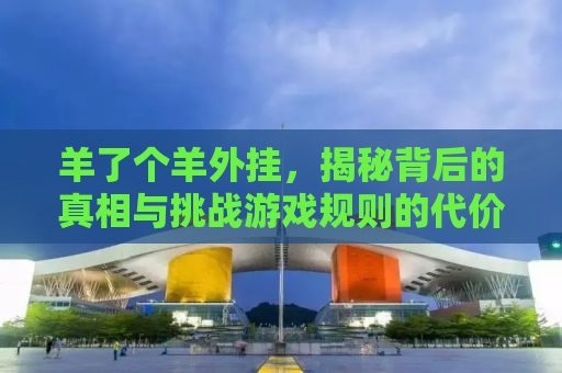 羊了个羊外挂，揭秘背后的真相与挑战游戏规则的代价