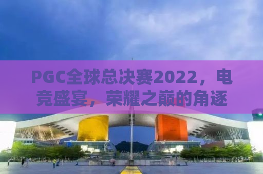 PGC全球总决赛2022，电竞盛宴，荣耀之巅的角逐