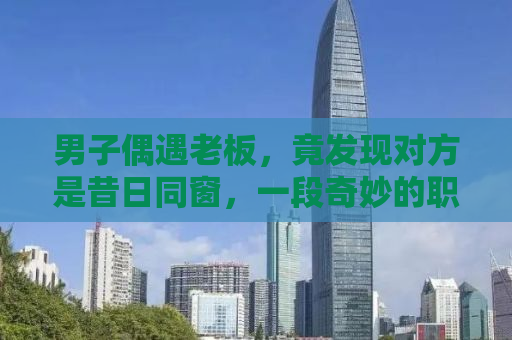 男子偶遇老板，竟发现对方是昔日同窗，一段奇妙的职场重逢故事