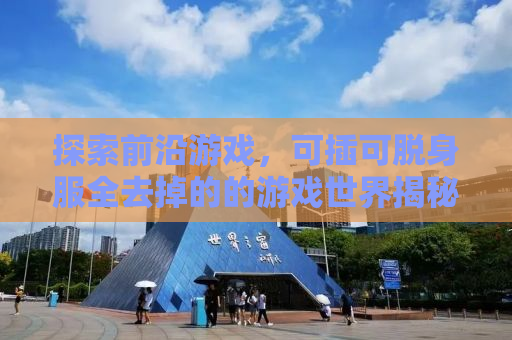 探索前沿游戏，可插可脱身服全去掉的的游戏世界揭秘