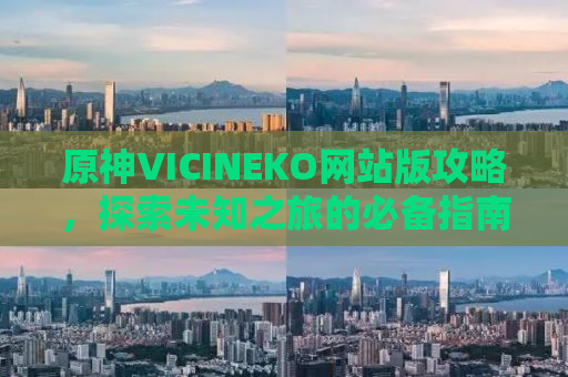原神VICINEKO网站版攻略，探索未知之旅的必备指南