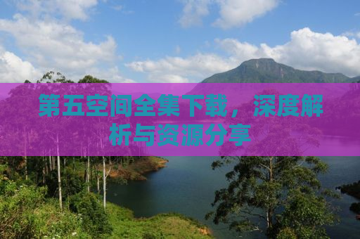 第五空间全集下载，深度解析与资源分享