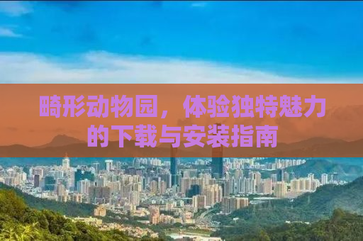 畸形动物园，体验独特魅力的下载与安装指南