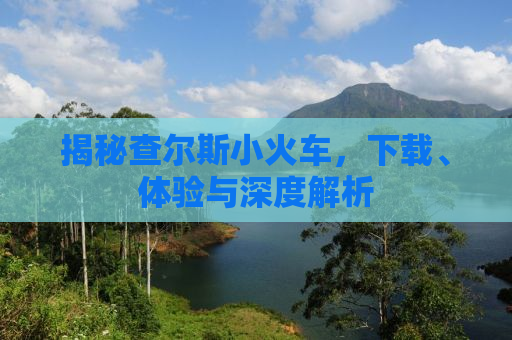 揭秘查尔斯小火车，下载、体验与深度解析