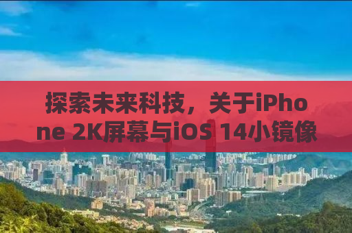 探索未来科技，关于iPhone 2K屏幕与iOS 14小镜像的探讨