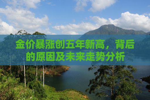 金价暴涨创五年新高，背后的原因及未来走势分析