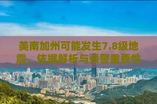 美南加州可能发生7.8级地震，依据解析与预警重要性