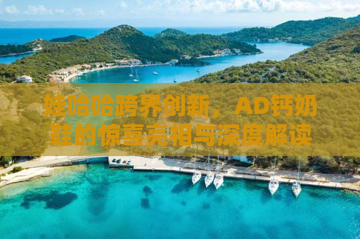 娃哈哈跨界创新，AD钙奶鞋的惊喜亮相与深度解读