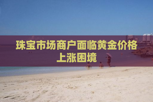 珠宝市场商户面临黄金价格上涨困境