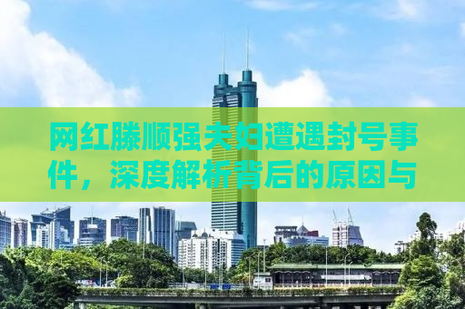网红滕顺强夫妇遭遇封号事件，深度解析背后的原因与启示