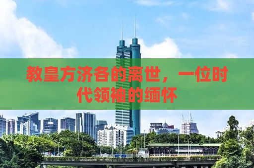 教皇方济各的离世，一位时代领袖的缅怀