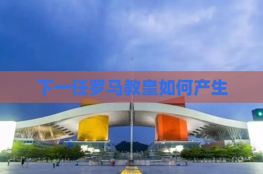 下一任罗马教皇如何产生