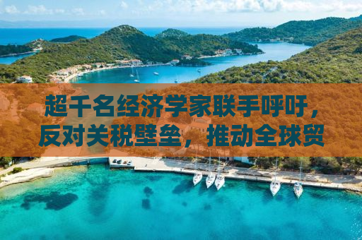 超千名经济学家联手呼吁，反对关税壁垒，推动全球贸易合作新篇章